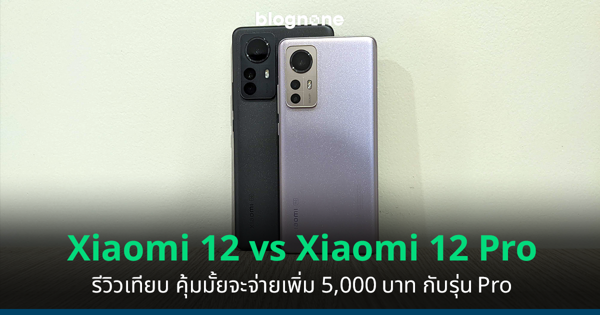 รีวิวเทียบ Xiaomi 12 vs Xiaomi 12 Pro คุ้มมั้ยที่จะจ่ายรุ่น Pro เพิ่ม 5,000 บาท